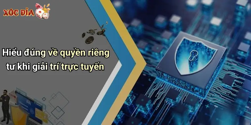 Hiểu đúng về quyền riêng tư khi giải trí trực tuyến